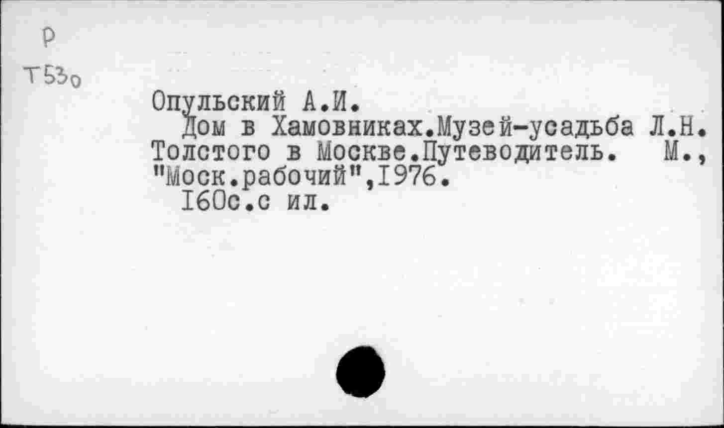 ﻿р
ТБЗо
Опульский А.И.
дом в Хамовниках.Музей-усадьба Л.Н. Толстого в Москве.Путеводитель. М.» "Моск.рабочий",1976.
160с.с ил.